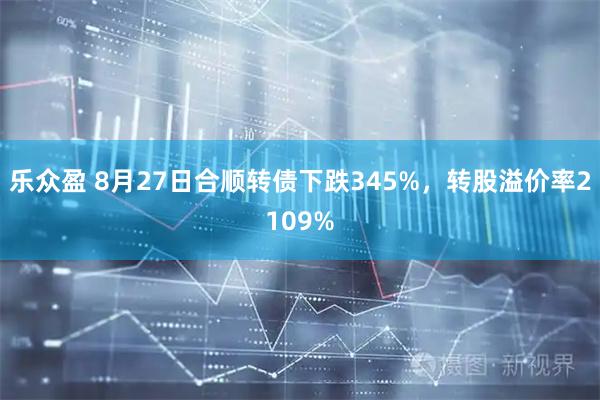 乐众盈 8月27日合顺转债下跌345%，转股溢价率2109%