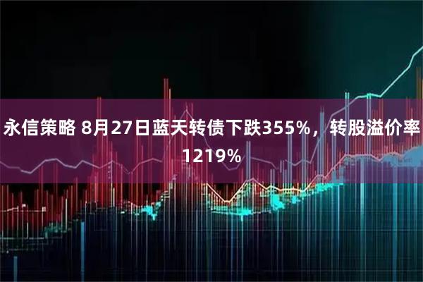 永信策略 8月27日蓝天转债下跌355%，转股溢价率1219%