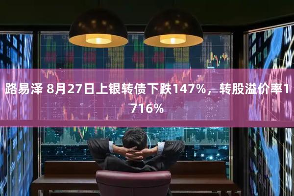 路易泽 8月27日上银转债下跌147%，转股溢价率1716%