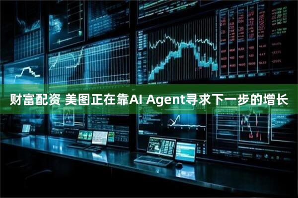 财富配资 美图正在靠AI Agent寻求下一步的增长