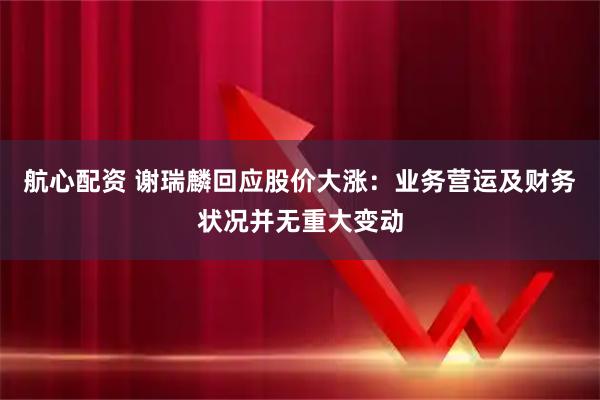 航心配资 谢瑞麟回应股价大涨：业务营运及财务状况并无重大变动