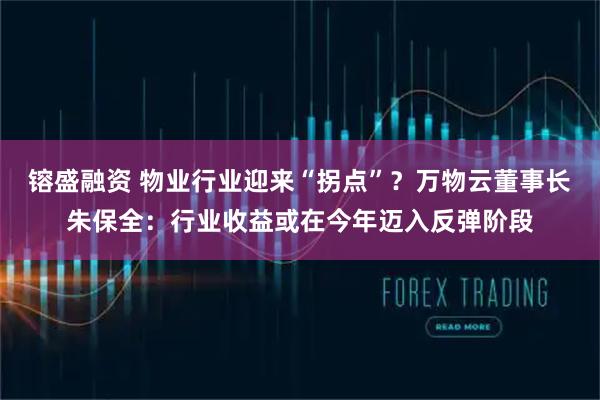 镕盛融资 物业行业迎来“拐点”？万物云董事长朱保全：行业收益或在今年迈入反弹阶段