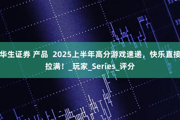 华生证券 产品  2025上半年高分游戏速递，快乐直接拉满！_玩家_Series_评分