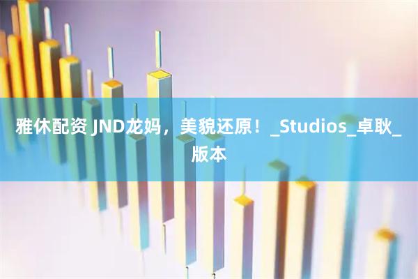 雅休配资 JND龙妈，美貌还原！_Studios_卓耿_版本