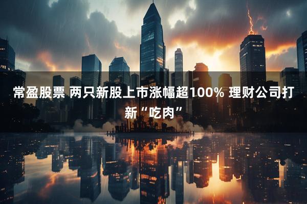 常盈股票 两只新股上市涨幅超100% 理财公司打新“吃肉”