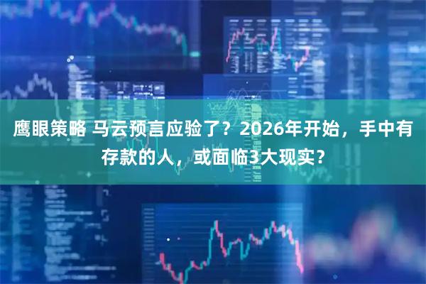 鹰眼策略 马云预言应验了？2026年开始，手中有存款的人，或面临3大现实？