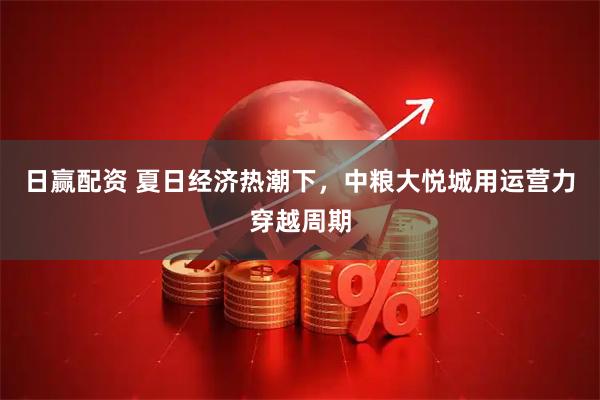 日赢配资 夏日经济热潮下，中粮大悦城用运营力穿越周期