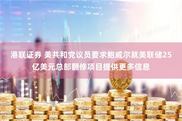 港联证券 美共和党议员要求鲍威尔就美联储25亿美元总部翻修项目提供更多信息
