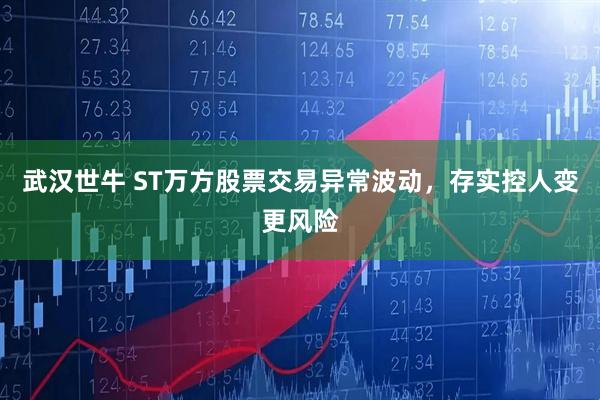 武汉世牛 ST万方股票交易异常波动，存实控人变更风险