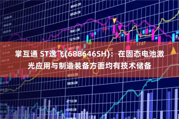掌互通 ST逸飞(688646SH)：在固态电池激光应用与制造装备方面均有技术储备