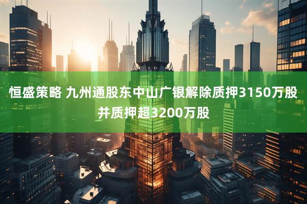 恒盛策略 九州通股东中山广银解除质押3150万股并质押超3200万股