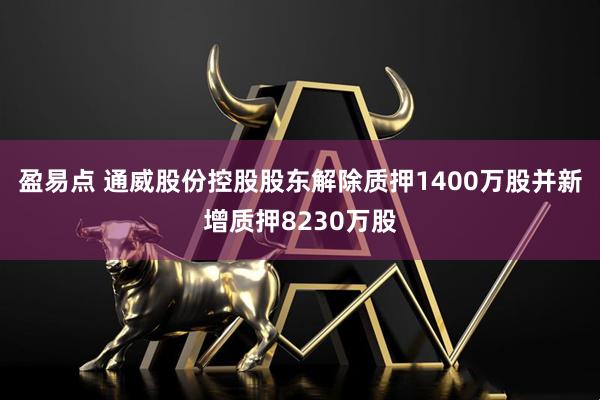 盈易点 通威股份控股股东解除质押1400万股并新增质押8230万股
