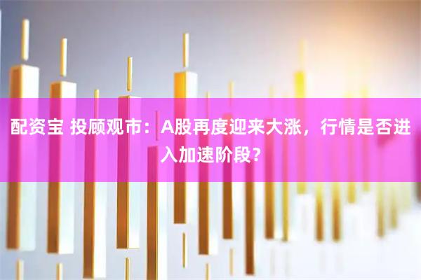 配资宝 投顾观市：A股再度迎来大涨，行情是否进入加速阶段？