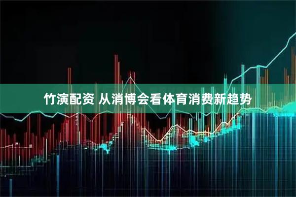 竹演配资 从消博会看体育消费新趋势
