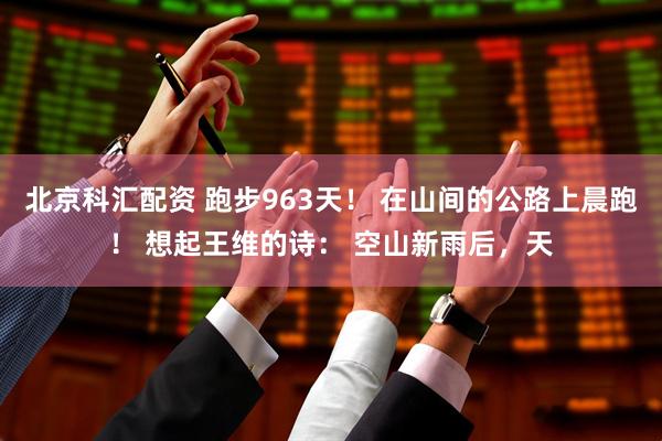 北京科汇配资 跑步963天！ 在山间的公路上晨跑！ 想起王维的诗： 空山新雨后，天