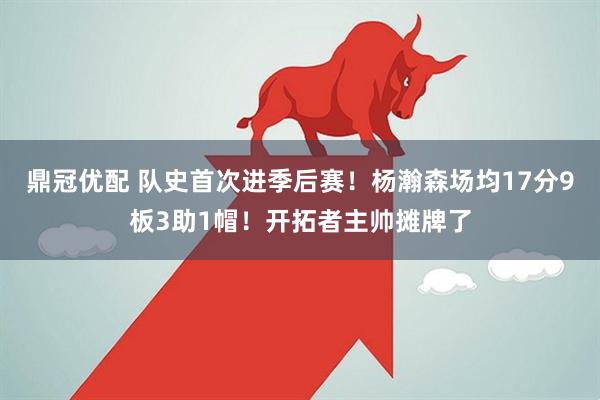 鼎冠优配 队史首次进季后赛！杨瀚森场均17分9板3助1帽！开拓者主帅摊牌了