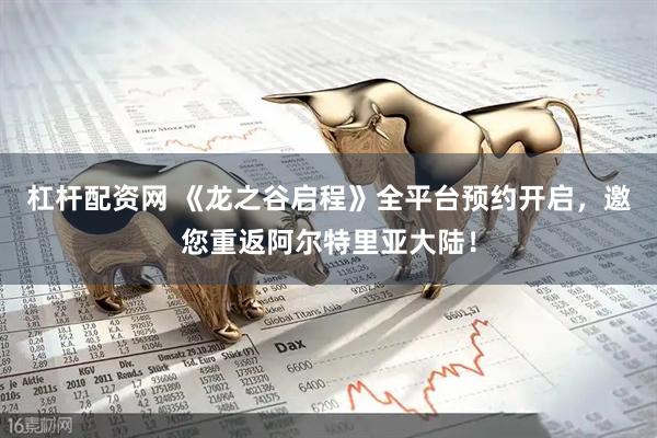 杠杆配资网 《龙之谷启程》全平台预约开启，邀您重返阿尔特里亚大陆！