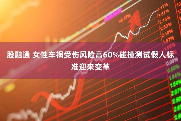 股融通 女性车祸受伤风险高60%碰撞测试假人标准迎来变革