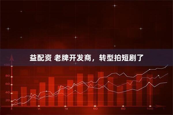 益配资 老牌开发商，转型拍短剧了
