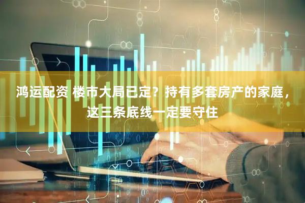 鸿运配资 楼市大局已定？持有多套房产的家庭，这三条底线一定要守住