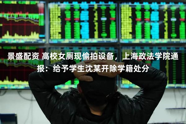 景盛配资 高校女厕现偷拍设备，上海政法学院通报：给予学生沈某开除学籍处分