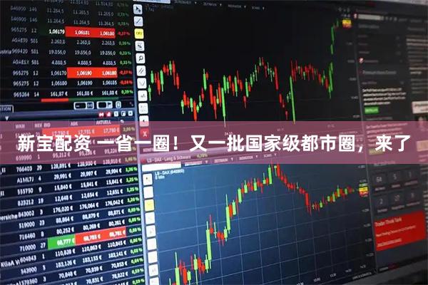 新宝配资 一省一圈！又一批国家级都市圈，来了