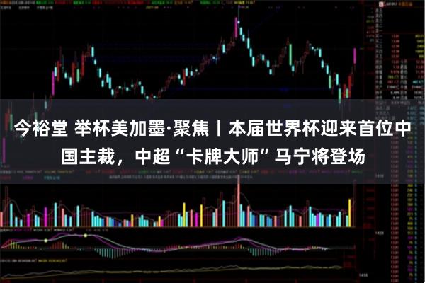 今裕堂 举杯美加墨·聚焦丨本届世界杯迎来首位中国主裁，中超“卡牌大师”马宁将登场