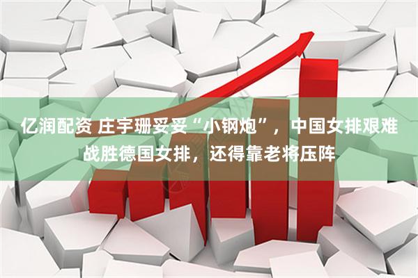 亿润配资 庄宇珊妥妥“小钢炮”，中国女排艰难战胜德国女排，还得靠老将压阵