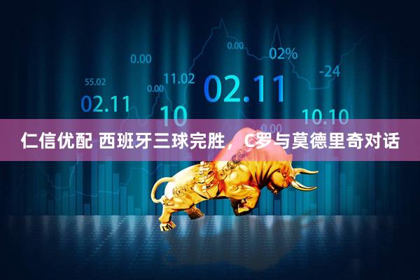 仁信优配 西班牙三球完胜，C罗与莫德里奇对话