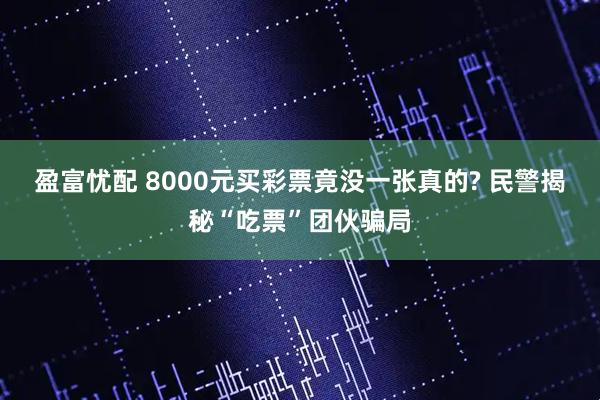 盈富忧配 8000元买彩票竟没一张真的? 民警揭秘“吃票”团伙骗局
