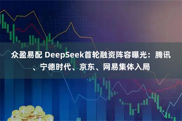 众盈易配 DeepSeek首轮融资阵容曝光：腾讯、宁德时代、京东、网易集体入局