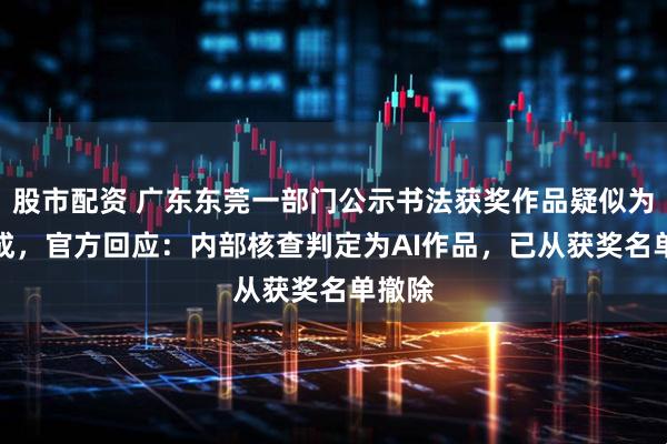 股市配资 广东东莞一部门公示书法获奖作品疑似为AI生成，官方回应：内部核查判定为AI作品，已从获奖名单撤除