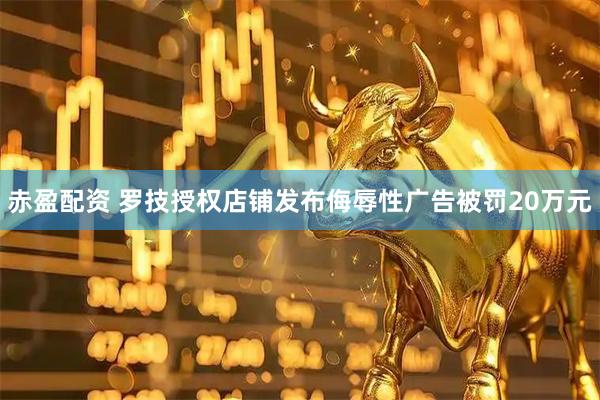 赤盈配资 罗技授权店铺发布侮辱性广告被罚20万元
