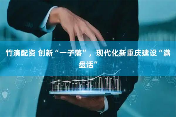 竹演配资 创新“一子落”，现代化新重庆建设“满盘活”