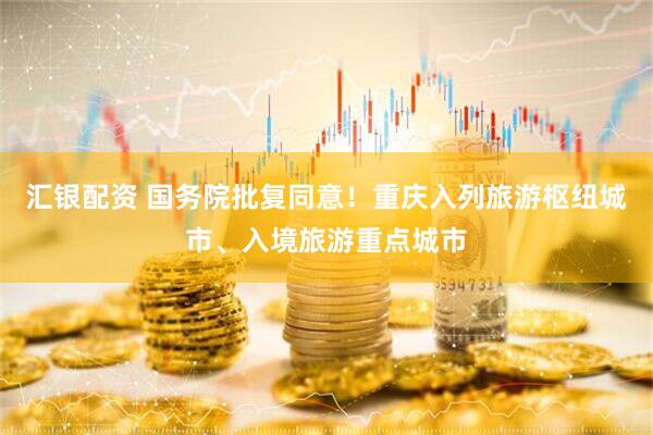 汇银配资 国务院批复同意！重庆入列旅游枢纽城市、入境旅游重点城市