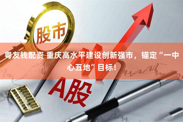 粤友钱配资 重庆高水平建设创新强市，锚定“一中心五地”目标！