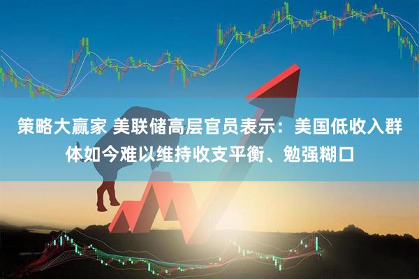 策略大赢家 美联储高层官员表示：美国低收入群体如今难以维持收支平衡、勉强糊口