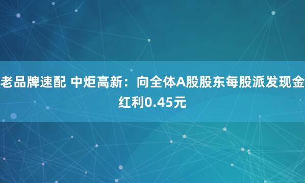 老品牌速配 中炬高新：向全体A股股东每股派发现金红利0.45元